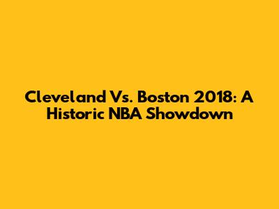 Cleveland Vs. Boston 2018: A Historic NBA Showdown