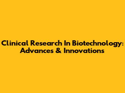 Clinical Research In Biotechnology: Advances & Innovations