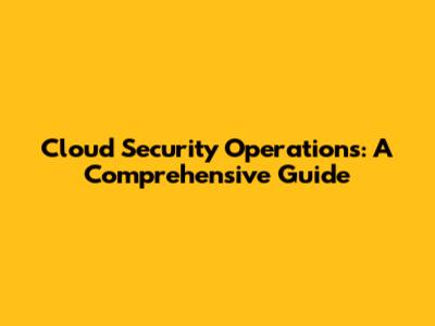 Cloud Security Operations: A Comprehensive Guide
