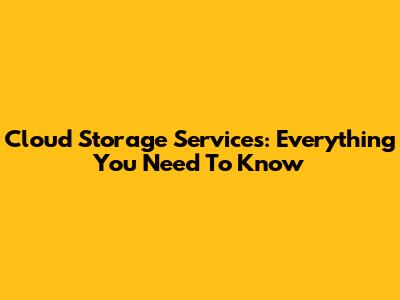 Cloud Storage Services: Everything You Need To Know