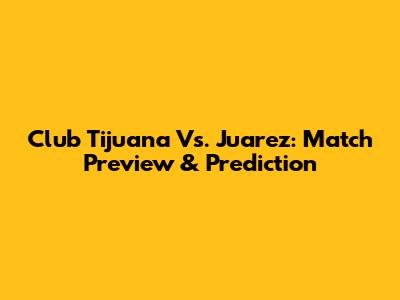 Club Tijuana Vs. Juarez: Match Preview & Prediction