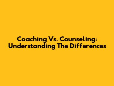 Coaching Vs. Counseling: Understanding The Differences