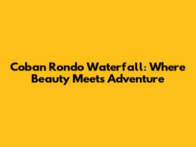 Coban Rondo Waterfall: Where Beauty Meets Adventure