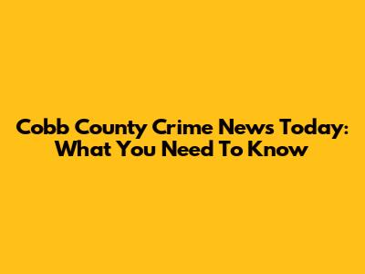 Cobb County Crime News Today: What You Need To Know