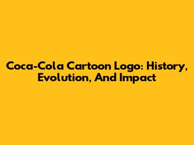Coca-Cola Cartoon Logo: History, Evolution, And Impact