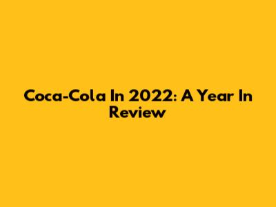Coca-Cola In 2022: A Year In Review