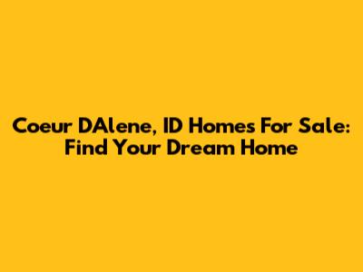 Coeur D'Alene, ID Homes For Sale: Find Your Dream Home