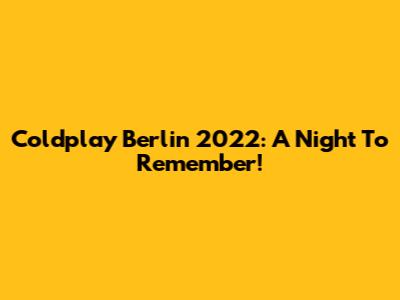 Coldplay Berlin 2022: A Night To Remember!