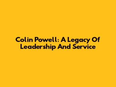 Colin Powell: A Legacy Of Leadership And Service