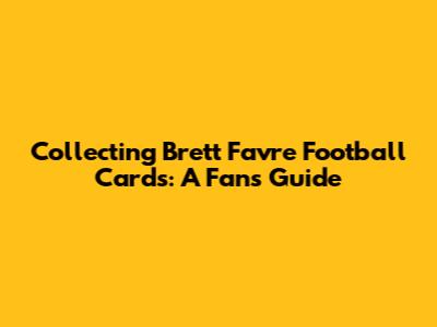 Collecting Brett Favre Football Cards: A Fan's Guide