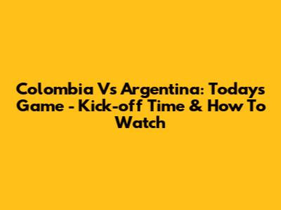Colombia Vs Argentina: Today's Game - Kick-off Time & How To Watch