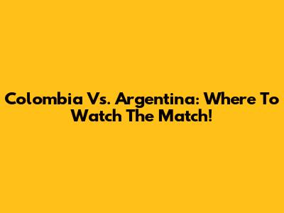 Colombia Vs. Argentina: Where To Watch The Match!