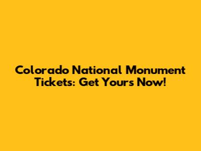 Colorado National Monument Tickets: Get Yours Now!