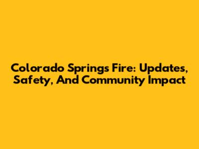 Colorado Springs Fire: Updates, Safety, And Community Impact