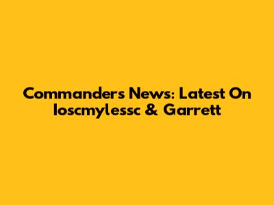 Commanders News: Latest On Ioscmylessc & Garrett