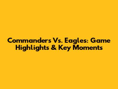 Commanders Vs. Eagles: Game Highlights & Key Moments