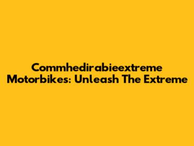 Commhedirabieextreme Motorbikes: Unleash The Extreme