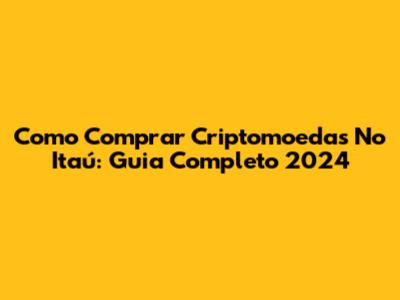 Como Comprar Criptomoedas No Itaú: Guia Completo 2024