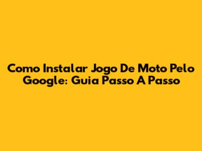 Como Instalar Jogo De Moto Pelo Google: Guia Passo A Passo