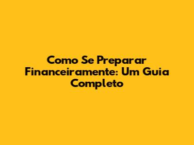 Como Se Preparar Financeiramente: Um Guia Completo