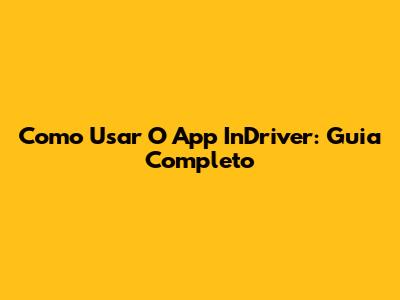Como Usar O App InDriver: Guia Completo
