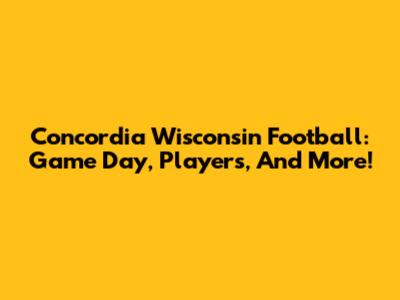 Concordia Wisconsin Football: Game Day, Players, And More!