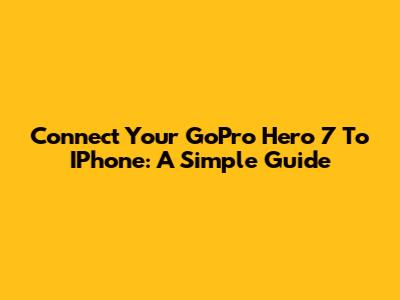 Connect Your GoPro Hero 7 To IPhone: A Simple Guide