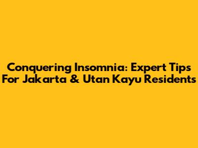 Conquering Insomnia: Expert Tips For Jakarta & Utan Kayu Residents
