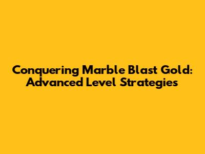 Conquering Marble Blast Gold: Advanced Level Strategies
