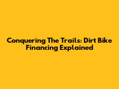 Conquering The Trails: Dirt Bike Financing Explained