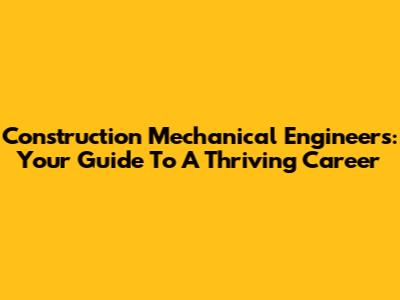 Construction Mechanical Engineers: Your Guide To A Thriving Career