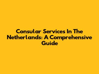 Consular Services In The Netherlands: A Comprehensive Guide