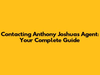 Contacting Anthony Joshua's Agent: Your Complete Guide