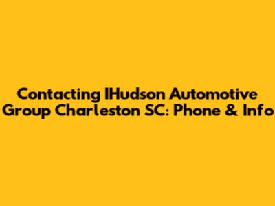 Contacting IHudson Automotive Group Charleston SC: Phone & Info