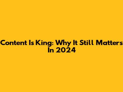 Content Is King: Why It Still Matters In 2024