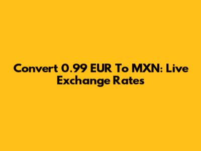 Convert 0.99 EUR To MXN: Live Exchange Rates