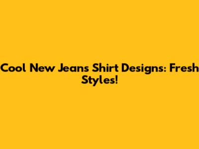 Cool New Jeans Shirt Designs: Fresh Styles!