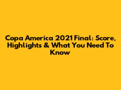Copa America 2021 Final: Score, Highlights & What You Need To Know