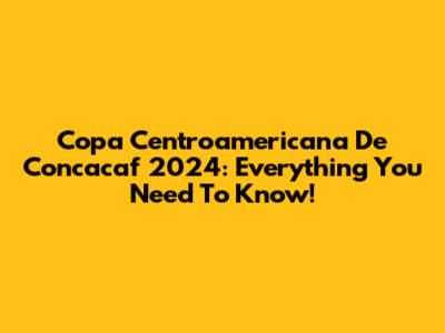 Copa Centroamericana De Concacaf 2024: Everything You Need To Know!