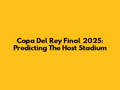 Copa Del Rey Final 2025: Predicting The Host Stadium