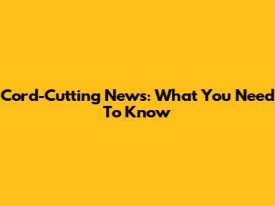 Cord-Cutting News: What You Need To Know