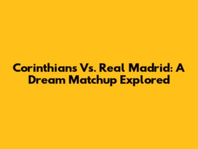 Corinthians Vs. Real Madrid: A Dream Matchup Explored