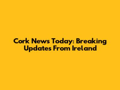 Cork News Today: Breaking Updates From Ireland