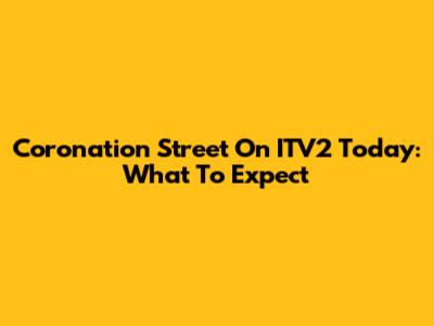 Coronation Street On ITV2 Today: What To Expect