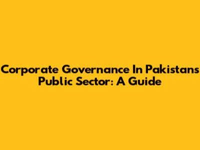 Corporate Governance In Pakistan's Public Sector: A Guide