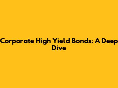 Corporate High Yield Bonds: A Deep Dive