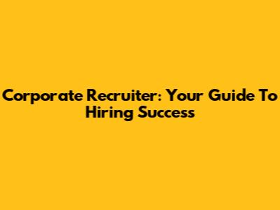 Corporate Recruiter: Your Guide To Hiring Success