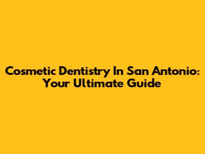 Cosmetic Dentistry In San Antonio: Your Ultimate Guide