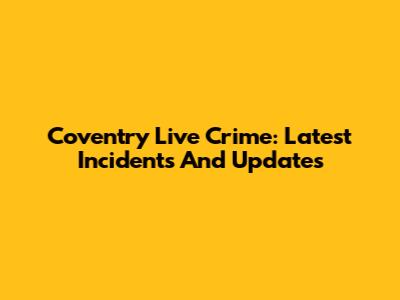 Coventry Live Crime: Latest Incidents And Updates