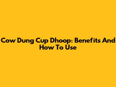 Cow Dung Cup Dhoop: Benefits And How To Use